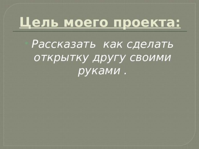 Цель моего проекта:   Рассказать как сделать открытку другу своими руками . 