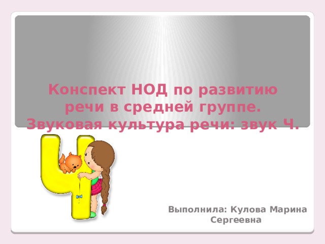 Конспект НОД по развитию речи в средней группе.  Звуковая культура речи: звук Ч.   Выполнила: Кулова Марина Сергеевна 