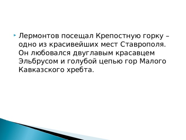 Лермонтов посещал Крепостную горку – одно из красивейших мест Ставрополя. Он любовался двуглавым красавцем Эльбрусом и голубой цепью гор Малого Кавказского хребта.  