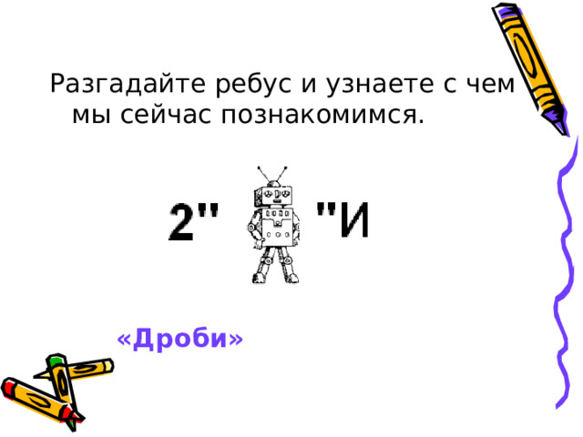 Разгадайте ребус и узнаете с чем мы сейчас познакомимся.         «Дроби»  