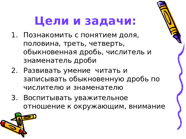 Цели и задачи: Познакомить с понятием доля, половина, треть, четверть, обыкновенная дробь, числитель и знаменатель дроби Развивать умение читать и записывать обыкновенную дробь по числителю и знаменателю Воспитывать уважительное отношение к окружающим, внимание  