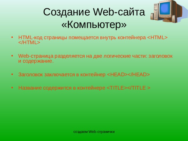 Создание Web- сайта «Компьютер» HTML -код страницы помещается внутрь контейнера   Web- страница разделяется на две логические части: заголовок и содержание.  Заголовок заключается в контейнер   Название содержится в контейнере  создаем Web-странички  
