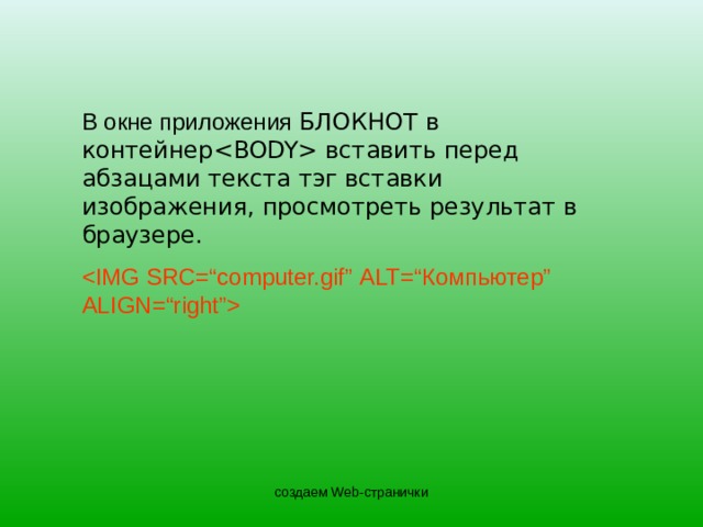 В окне приложения БЛОКНОТ  в контейнер  вставить перед абзацами текста тэг вставки изображения, просмотреть результат в браузере.  создаем Web-странички 