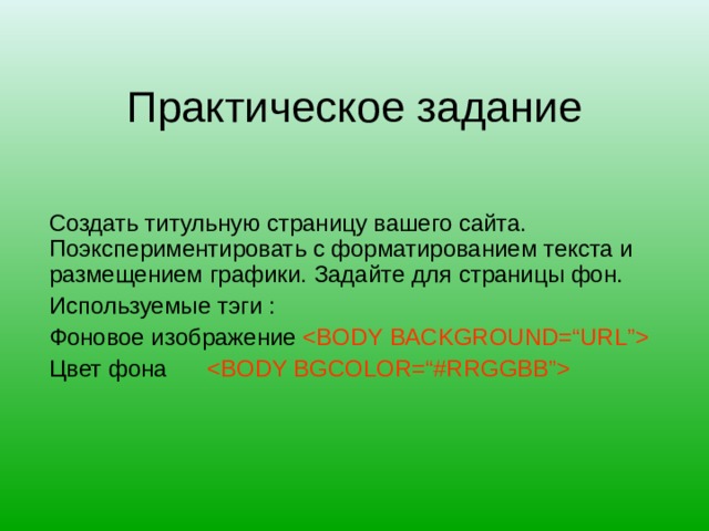 Практическое задание Создать титульную страницу вашего сайта. Поэкспериментировать с форматированием текста и размещением графики. Задайте для страницы фон. Используемые тэги : Фоновое изображение  Цвет фона  