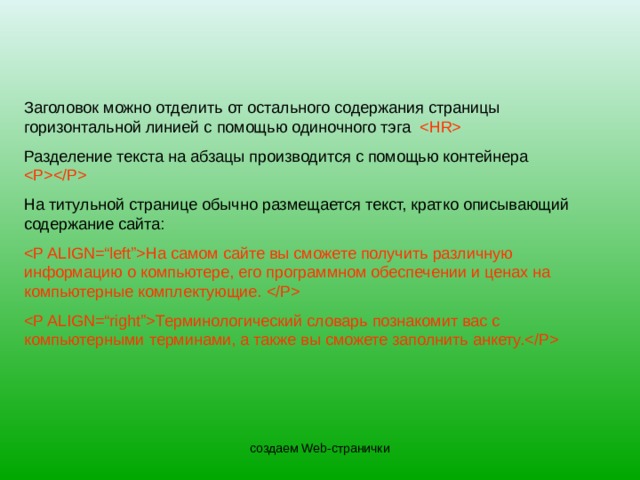 Заголовок можно отделить от остального содержания страницы горизонтальной линией с помощью одиночного тэга  Разделение текста на абзацы производится с помощью контейнера  На титульной странице обычно размещается текст, кратко описывающий содержание сайта:  На самом сайте вы сможете получить различную информацию о компьютере, его программном обеспечении и ценах на компьютерные комплектующие.   Терминологический словарь познакомит вас с компьютерными терминами, а также вы сможете заполнить анкету.  создаем Web-странички 