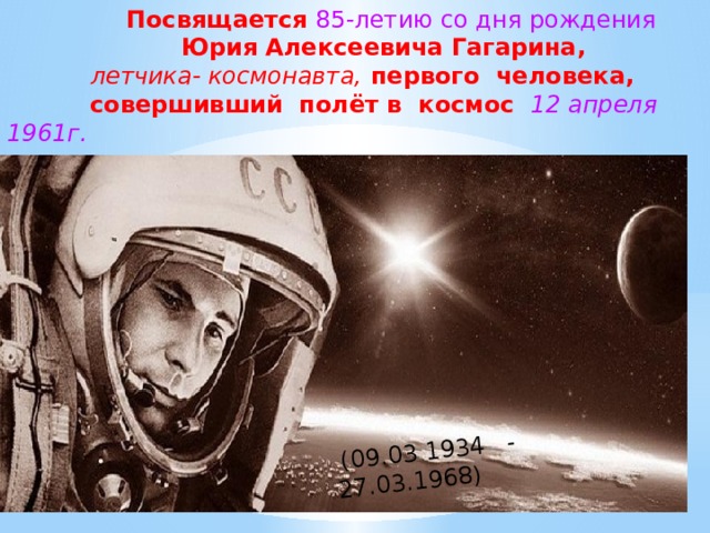  Посвящается 85-летию  со дня рождения  Юрия Алексеевича Гагарина,  летчика- космонавта, первого человека, совершивший полёт в космос  12 апреля 1961г.   (09.03 1934 - 27.03.1968) 