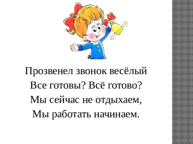 Прозвенел звонок весёлый Все готовы? Всё готово? Мы сейчас не отдыхаем, Мы работать начинаем.