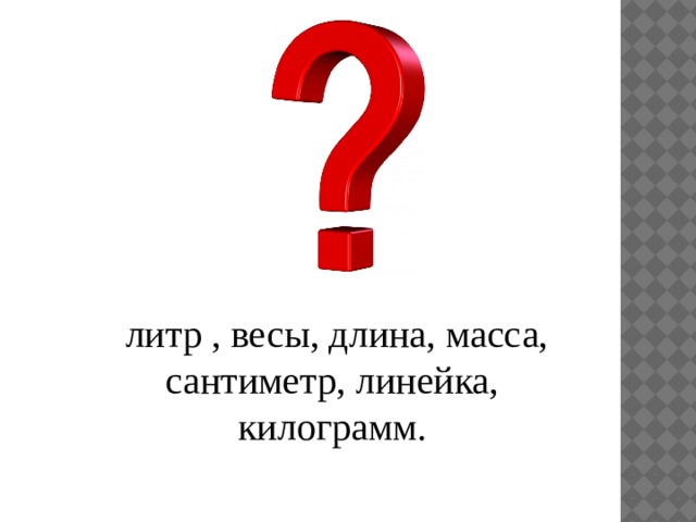 литр , весы, длина, масса, сантиметр, линейка, килограмм.