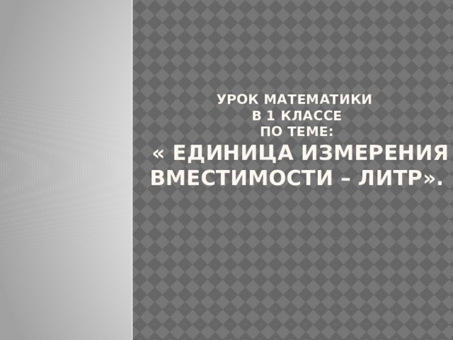 Урок математики  в 1 классе  по теме:  « Единица измерения вместимости – литр».