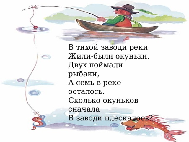 В тихой заводи реки Жили-были окуньки. Двух поймали рыбаки, А семь в реке осталось. Сколько окуньков сначала В заводи плескалось?