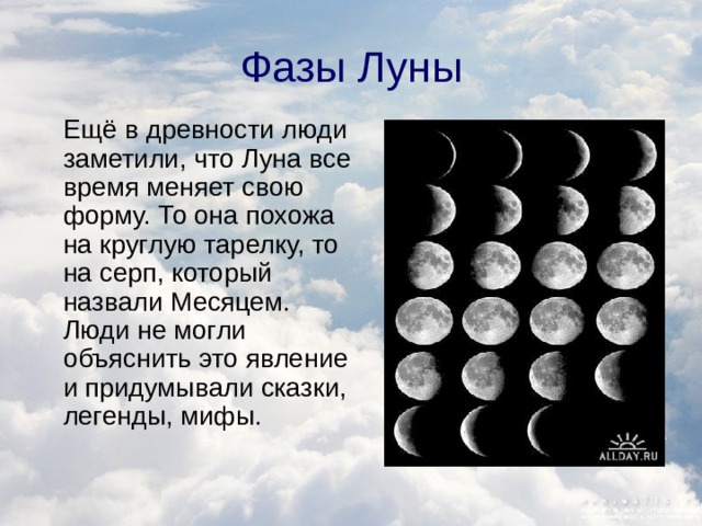Фазы Луны  Ещё в древности люди заметили, что Луна все время меняет свою форму. То она похожа на круглую тарелку, то на серп, который назвали Месяцем. Люди не могли объяснить это явление и придумывали сказки, легенды, мифы.