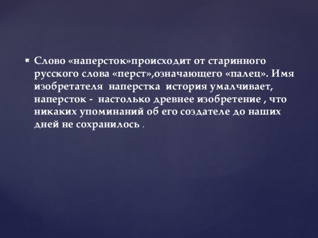Слово «наперсток»происходит от старинного русского слова «перст»,означающего «палец». Имя изобретателя наперстка история умалчивает, наперсток - настолько древнее изобретение , что никаких упоминаний об его создателе до наших дней не сохранилось . 