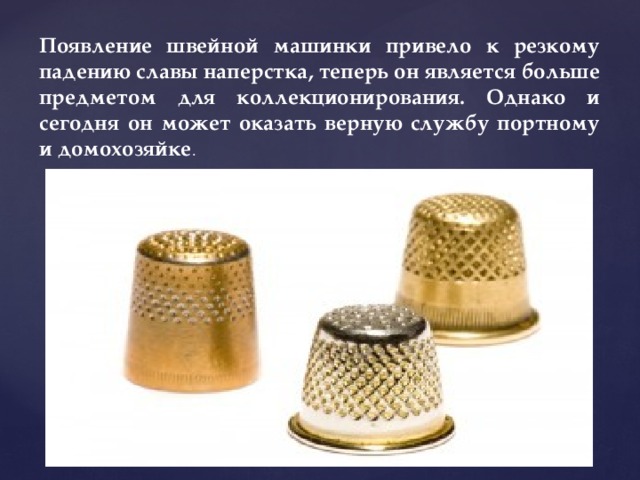Появление швейной машинки привело к резкому падению славы наперстка, теперь он является больше предметом для коллекционирования. Однако и сегодня он может оказать верную службу портному и домохозяйке . 