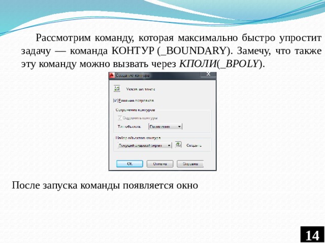  Рассмотрим команду, которая максимально быстро упростит задачу — команда КОНТУР (_BOUNDARY). Замечу, что также эту команду можно вызвать через  КПОЛИ ( _BPOLY ). После запуска команды появляется окно  