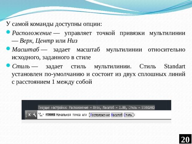 У самой команды доступны опции: Расположение  — управляет точкой привязки мультилинии —  Верх ,  Центр  или  Низ Масштаб  — задает масштаб мультилинии относительно исходного, заданного в стиле Стиль  — задает стиль мультилинии. Стиль Standart установлен по-умолчанию и состоит из двух сплошных линий с расстоянием 1 между собой  