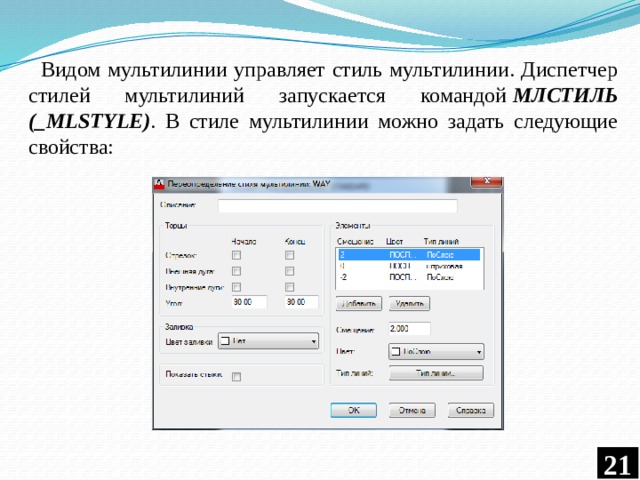 Видом мультилинии управляет стиль мультилинии. Диспетчер стилей мультилиний запускается командой  МЛСТИЛЬ (_MLSTYLE) . В стиле мультилинии можно задать следующие свойства:  
