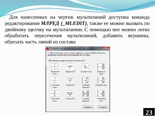 Для нанесенных на чертеж мультилиний доступна команда редактирования  МЛРЕД (_MLEDIT) , также ее можно вызвать по двойному щелчку на мультилинии. С помощью нее можно легко обработать пересечения мультилиний, добавить вершины, обрезать часть линий из состава  