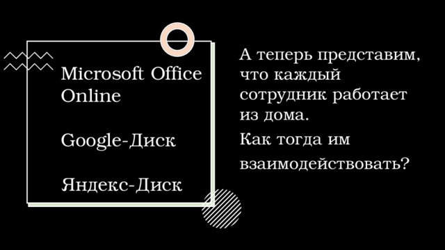 А теперь представим, что каждый сотрудник работает из дома. Как тогда им  взаимодействовать? Microsoft Office Online Google-Диск Яндекс-Диск