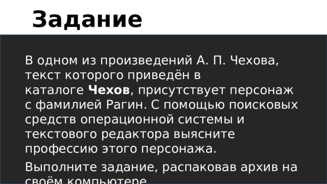 Задание В одном из произведений А. П. Чехова, текст которого приведён в каталоге  Чехов , присутствует персонаж с фамилией Рагин. С помощью поисковых средств операционной системы и текстового редактора выясните профессию этого персонажа. Выполните задание, распаковав архив на своём компьютере.