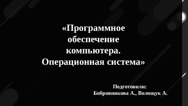 «Программное обеспечение компьютера. Операционная система» Подготовили: Бобровникова А., Волощук А.