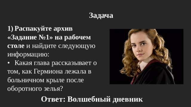 Задача 1)  Распакуйте архив «Задание №1» на рабочем столе и найдите следующую информацию: •  Какая глава рассказывает о том, как Гермиона лежала в больничном крыле после оборотного зелья? Ответ: Волшебный дневник