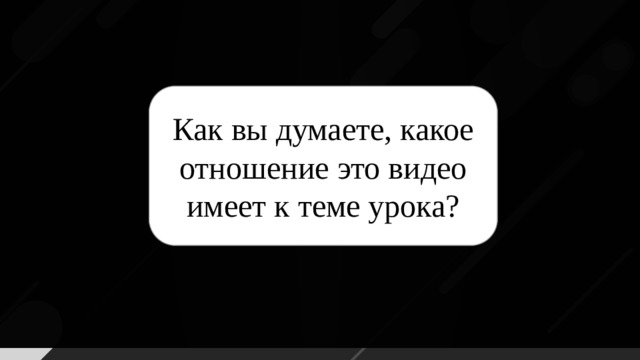 Как вы думаете, какое отношение это видео имеет к теме урока?