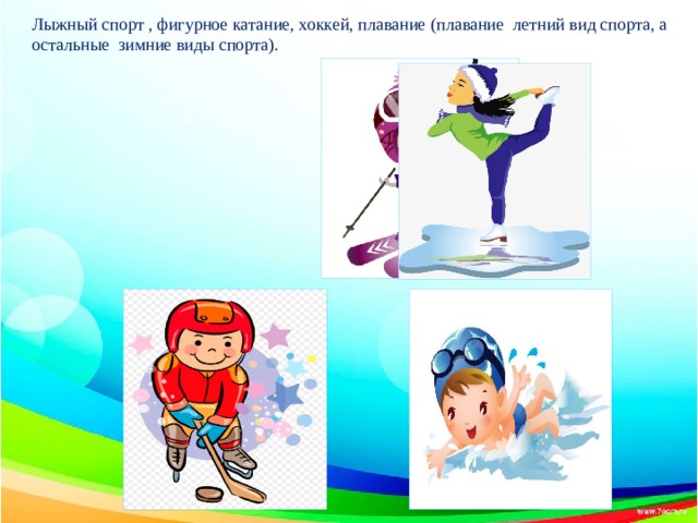 Лыжный спорт , фигурное катание, хоккей, плавание (плавание летний вид спорта, а остальные зимние виды спорта). 