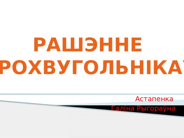 РАШЭННЕ ТРОХВУГОЛЬНІКАЎ Астапенка Галіна Рыгораўна 