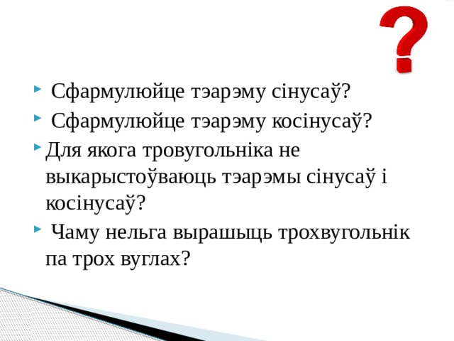  Сфармулюйце тэарэму сінусаў?  Сфармулюйце тэарэму косінусаў? Для якога тровугольніка не выкарыстоўваюць тэарэмы сінусаў і косінусаў?  Чаму нельга вырашыць трохвугольнік па трох вуглах? 
