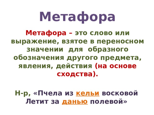 Метафора Метафора – это слово или выражение, взятое в переносном значении для образного обозначения другого предмета, явления, действия (на основе сходства).  Н-р, «Пчела из кельи восковой Летит за данью полевой»  