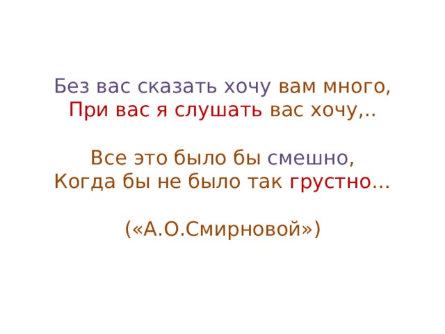 Без вас сказать хочу вам много,  При вас я слушать вас хочу,..   Все это было бы смешно ,  Когда бы не было так грустно …   («А.О.Смирновой») 
