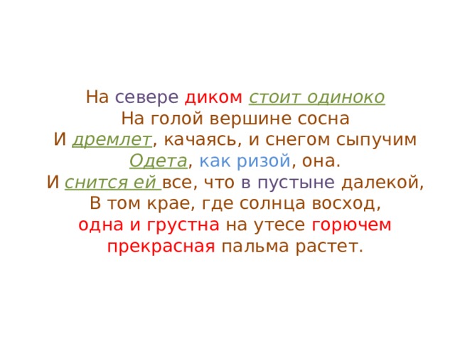 На севере  диком  стоит одиноко  На голой вершине сосна  И дремлет , качаясь, и снегом сыпучим  Одета , как ризой , она.  И снится ей все, что в пустыне далекой,  В том крае, где солнца восход,  одна и грустна на утесе горючем  прекрасная пальма растет. 
