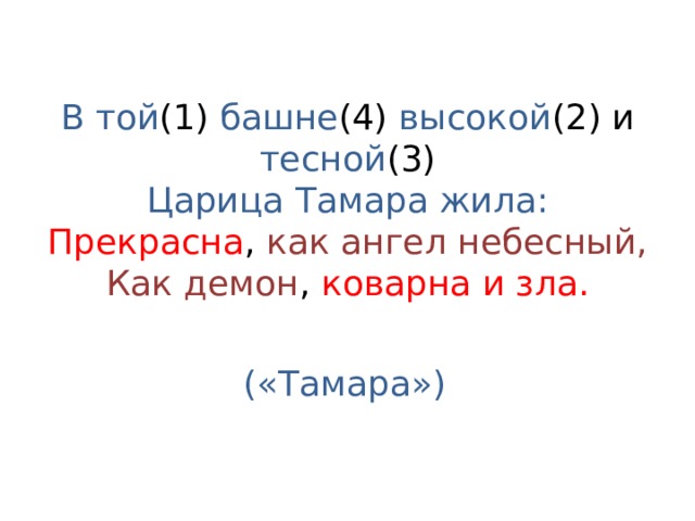 В той (1) башне (4) высокой (2) и тесной (3)  Царица Тамара жила:  Прекрасна , как ангел небесный,  Как демон , коварна и зла.   («Тамара»)  