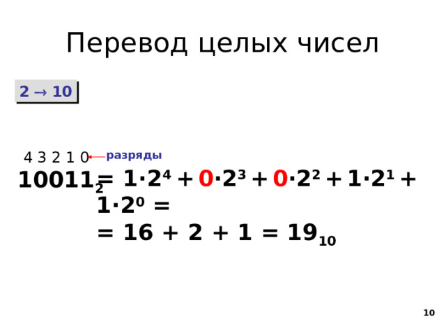 Перевод целых чисел 2  10 4 3 2 1 0 разряды = 1 ·2 4 +  0 ·2 3  +  0 ·2 2  +  1·2 1  +  1·2 0 =  = 16 + 2 + 1 = 19 10 10011 2 8 