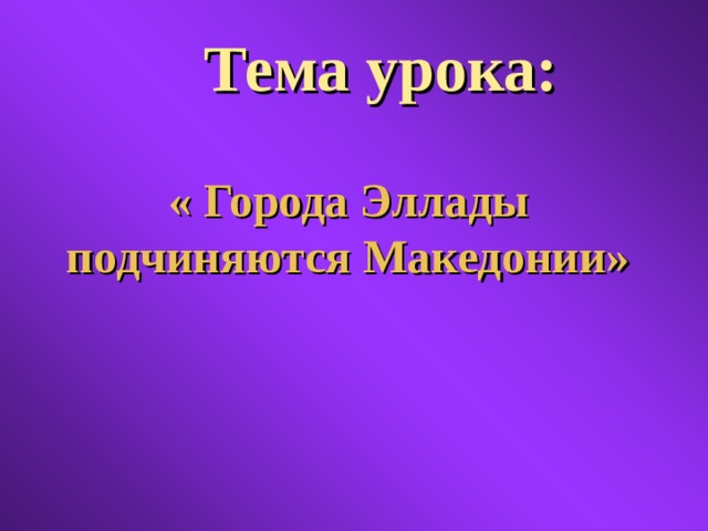 Тема урока: « Города Эллады подчиняются Македонии» 