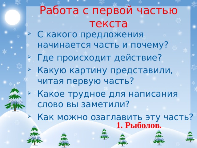 Работа с первой частью текста С какого предложения начинается часть и почему? Где происходит действие? Какую картину представили, читая первую часть? Какое трудное для написания слово вы заметили? Как можно озаглавить эту часть? 1. Рыболов. 