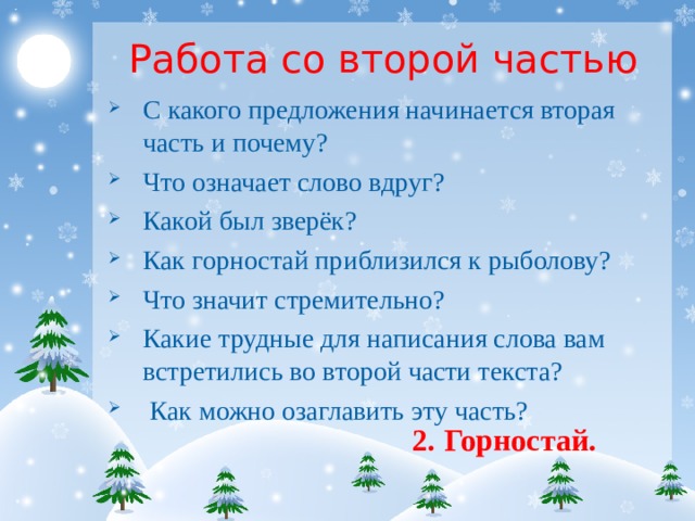 Работа со второй частью С какого предложения начинается вторая часть и почему? Что означает слово вдруг? Какой был зверёк? Как горностай приблизился к рыболову? Что значит стремительно? Какие трудные для написания слова вам встретились во второй части текста? Как можно озаглавить эту часть? 2. Горностай. 