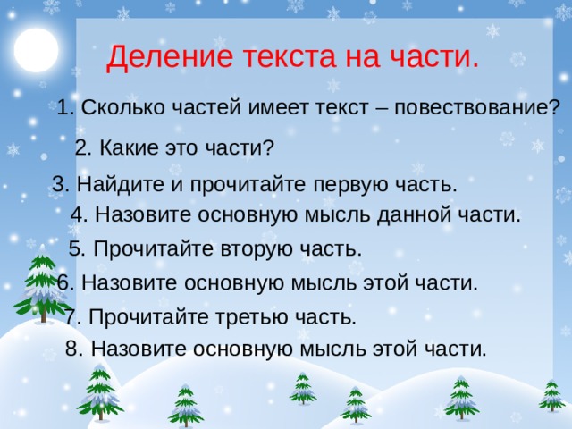 Деление текста на части. 1. Сколько частей имеет текст – повествование? 2. Какие это части? 3. Найдите и прочитайте первую часть. 4. Назовите основную мысль данной части. 5. Прочитайте вторую часть. 6. Назовите основную мысль этой части. 7. Прочитайте третью часть. 8. Назовите основную мысль этой части. 