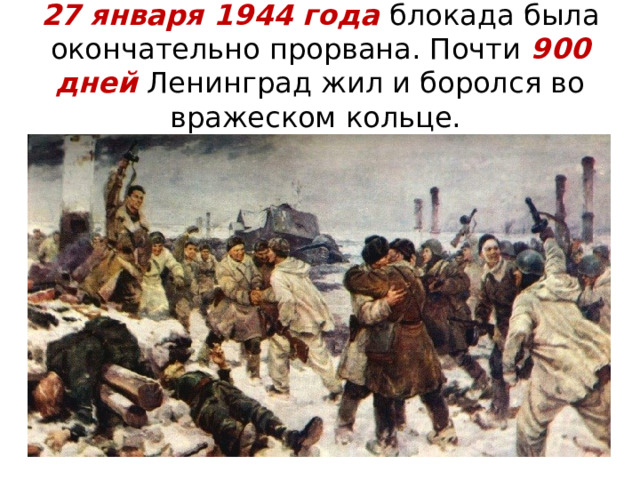  27 января 1944 года блокада была окончательно прорвана. Почти 900 дней Ленинград жил и боролся во вражеском кольце.   