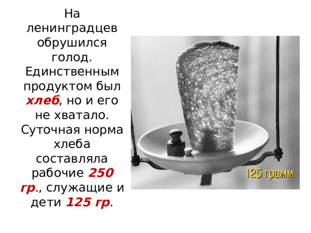 На ленинградцев обрушился голод. Единственным продуктом был хлеб , но и его не хватало. Суточная норма хлеба составляла рабочие 250 гр ., служащие и дети 125 гр . 