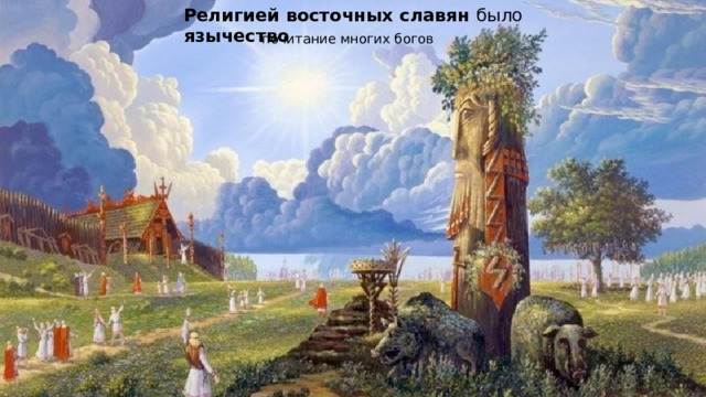 Религией восточных славян было язычество почитание многих богов  