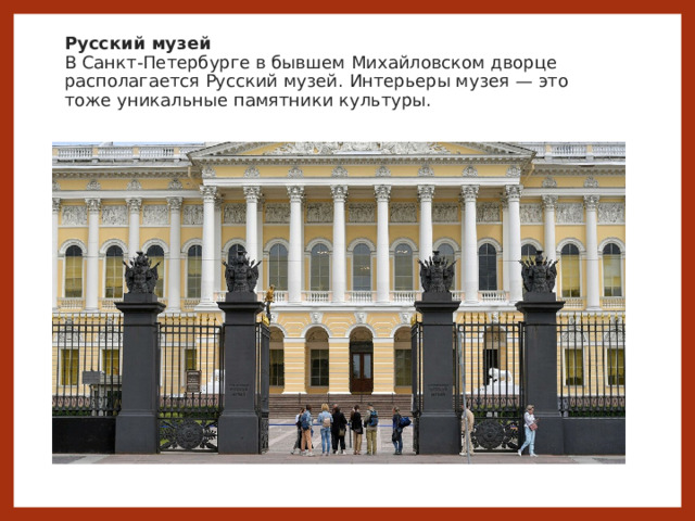 Русский музей  В Санкт-Петербурге в бывшем Михайловском дворце располагается Русский музей. Интерьеры музея — это тоже уникальные памятники культуры.   