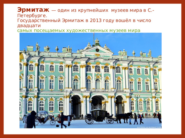 Эрмитаж  — один из крупнейших музеев мира в С.-Петербурге.  Государственный Эрмитаж в 2013 году вошёл в число двадцати самых посещаемых художественных музеев мира 