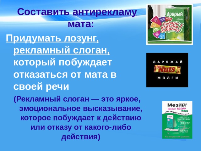 Составить антирекламу мата: Придумать лозунг, рекламный слоган, который побуждает отказаться от мата в своей речи (Рекламный слоган — это яркое, эмоциональное высказывание, которое побуждает к действию или отказу от какого-либо действия)  