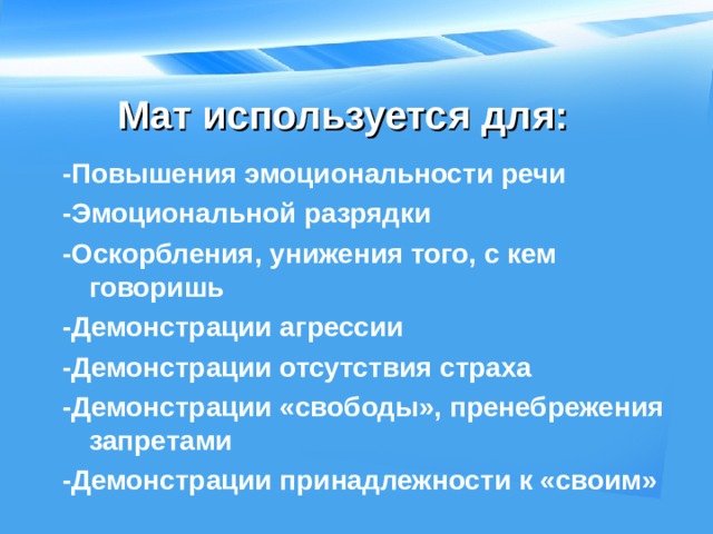 Мат используется для: -Повышения эмоциональности речи -Эмоциональной разрядки -Оскорбления, унижения того, с кем говоришь -Демонстрации агрессии -Демонстрации отсутствия страха -Демонстрации «свободы», пренебрежения запретами -Демонстрации принадлежности к «своим»  