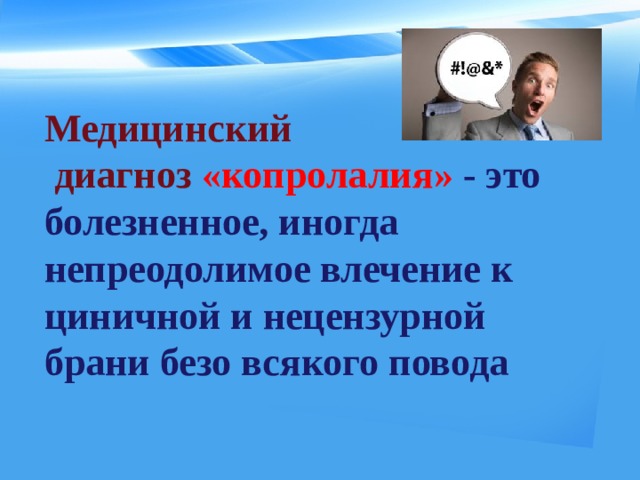 Медицинский  диагноз «копролалия» - это болезненное, иногда непреодолимое влечение к циничной и нецензурной брани безо всякого повода  