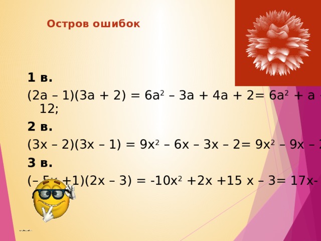  Остров ошибок 1 в. (2а – 1)(3а + 2) = 6а 2 – 3а + 4а + 2= 6а 2 + а + 12; 2 в. (3x – 2)(3x – 1) = 9x 2 – 6x – 3x – 2= 9x 2 – 9x – 2; 3 в. (– 5x +1)(2x – 3) = -10x 2 +2x +15 x – 3= 17x- 10x 2  ;  