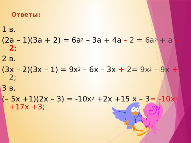 Ответы: 1 в. (2а – 1)(3а + 2) = 6а 2 – 3а + 4а - 2 = 6а 2 + а -  2 ; 2 в. (3x – 2)(3x – 1) = 9x 2 – 6x – 3x + 2= 9x 2 – 9x + 2; 3 в. (– 5x +1)(2x – 3) = -10x 2 +2x +15 x – 3 = -10x 2 +17x +3 ; 