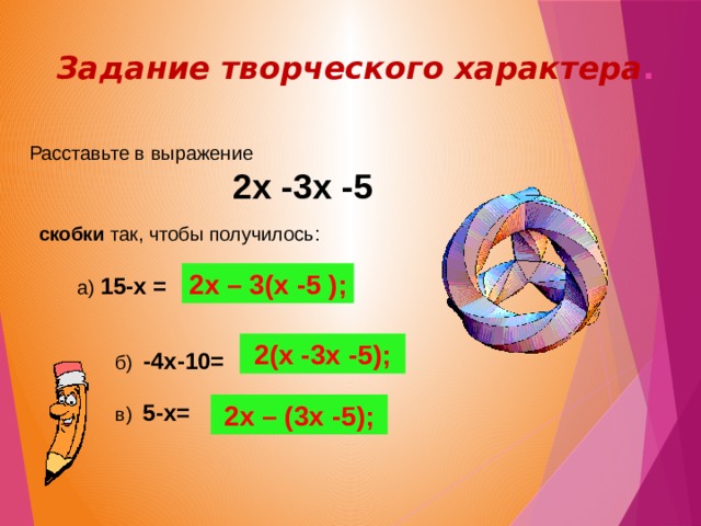  Задание творческого характера . Расставьте в выражение  2x -3x -5  скобки так, чтобы получилось:  а) 15-х =   б) -4х-10=  в) 5-х= 2x – 3(x -5 ); 2(x -3x -5); 2x – (3x -5); 