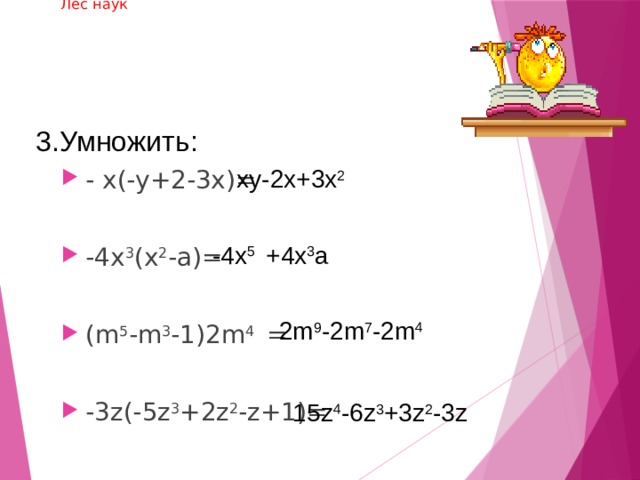      Лес наук     3.Умножить:  xy-2x+3x 2 - x(-y+2-3x)= -4x 3 (x 2 -a)= (m 5 -m 3 -1)2m 4 = -3z(-5z 3 +2z 2 -z+1)=  -4x 5 +4x 3 a 2m 9 -2m 7 -2m 4 15z 4 -6z 3 +3z 2 -3z 